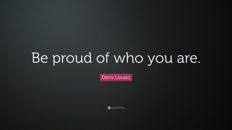 Demi Lovato Quote: “Be proud of who you are.”