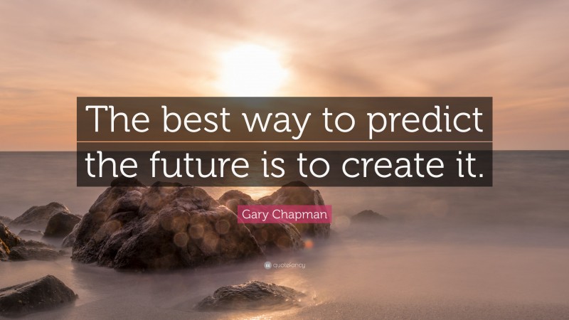 Gary Chapman Quote: “The best way to predict the future is to create it.”