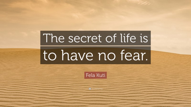 Fela Kuti Quote: “The secret of life is to have no fear.”