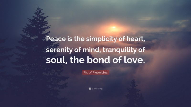 Pio of Pietrelcina Quote: “Peace is the simplicity of heart, serenity of mind, tranquility of soul, the bond of love.”