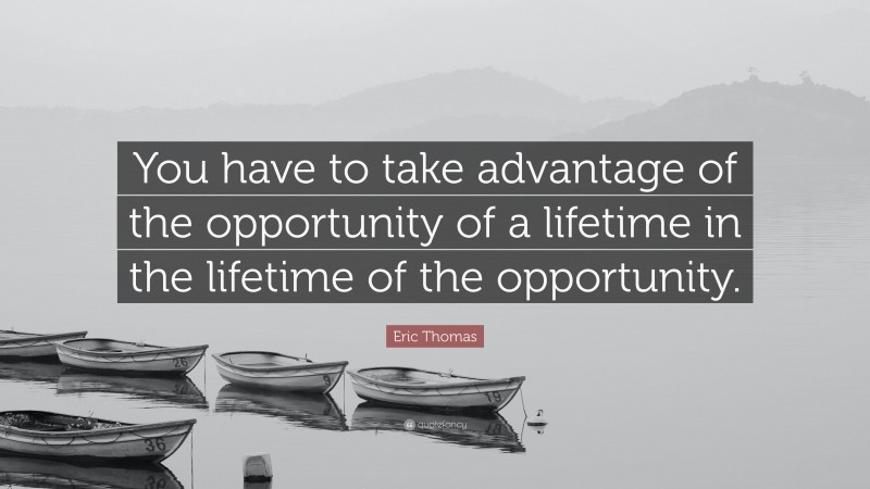 Eric Thomas Quote: “You have to take advantage of the opportunity of a lifetime in the lifetime of the opportunity.”