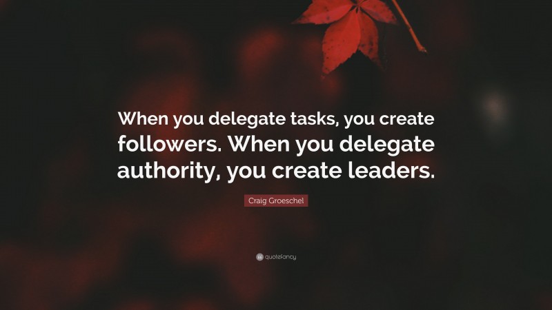 Craig Groeschel Quote: “When you delegate tasks, you create followers. When you delegate authority, you create leaders.”
