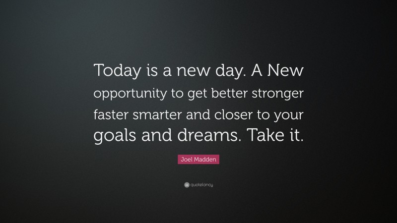 Joel Madden Quote: “Today is a new day. A New opportunity to get better stronger faster smarter and closer to your goals and dreams. Take it.”
