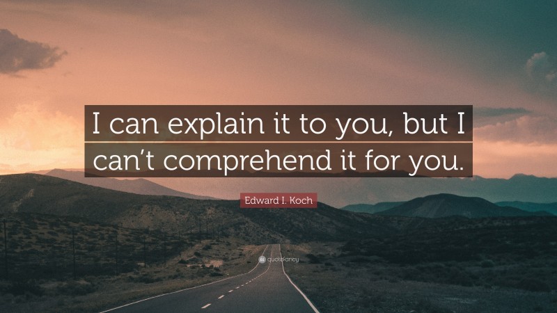 Edward I. Koch Quote: “I can explain it to you, but I can’t comprehend ...