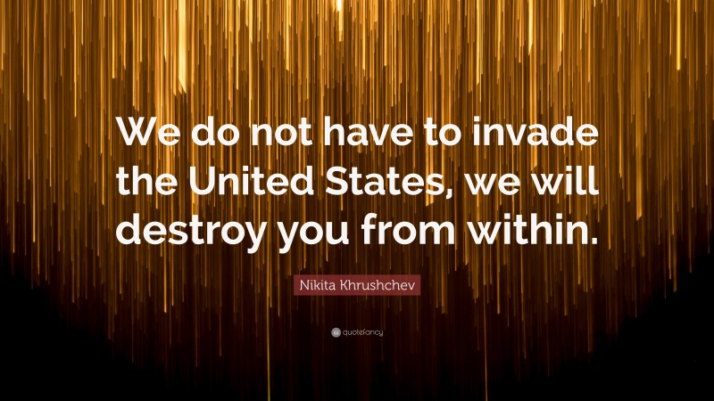 Nikita Khrushchev Quote: “We do not have to invade the United States, we will destroy you from within.”