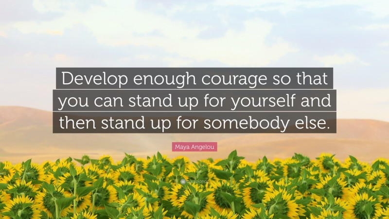 Maya Angelou Quote: “Develop enough courage so that you can stand up for yourself and then stand up for somebody else.”