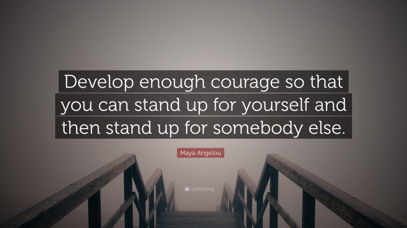 Maya Angelou Quote: “Develop enough courage so that you can stand up for yourself and then stand up for somebody else.”
