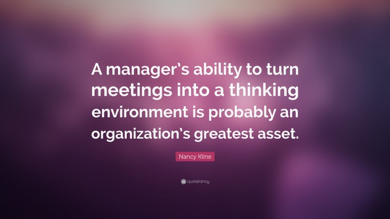 Nancy Kline Quote: “A manager’s ability to turn meetings into a thinking environment is probably an organization’s greatest asset.”