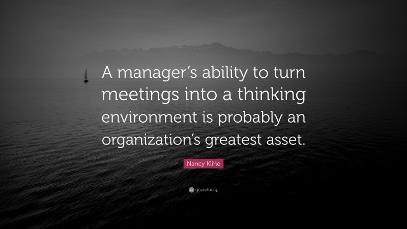 Nancy Kline Quote: “A manager’s ability to turn meetings into a thinking environment is probably an organization’s greatest asset.”