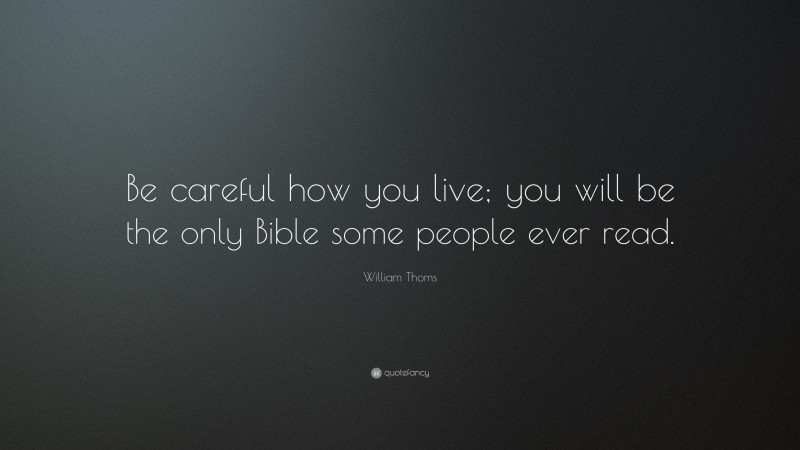 William Thoms Quote: “Be careful how you live; you will be the only Bible some people ever read.”