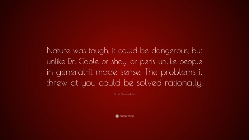 Scott Westerfeld Quote: “Nature was tough, it could be dangerous, but unlike Dr. Cable or shay, or peris-unlike people in general-it made sense. The problems it threw at you could be solved rationally.”