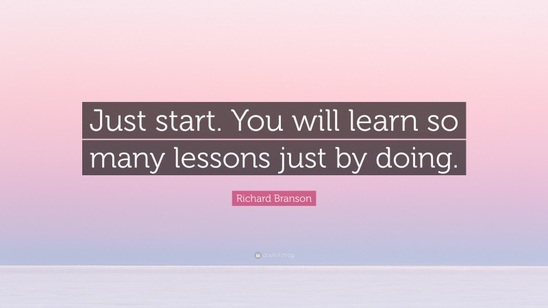 Richard Branson Quote: “Just start. You will learn so many lessons just by doing.”