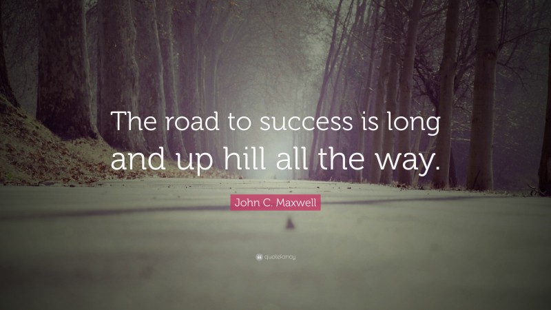 John C. Maxwell Quote: “The road to success is long and up hill all the way.”