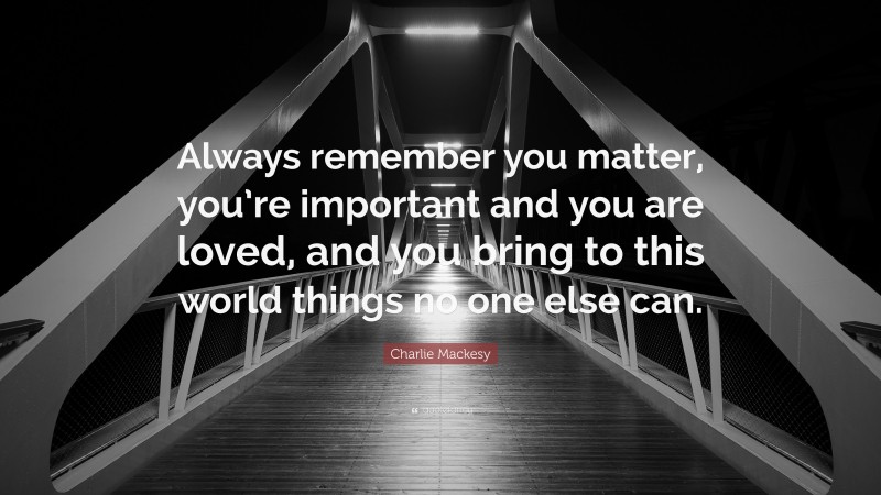 Charlie Mackesy Quote: “Always remember you matter, you’re important and you are loved, and you bring to this world things no one else can.”