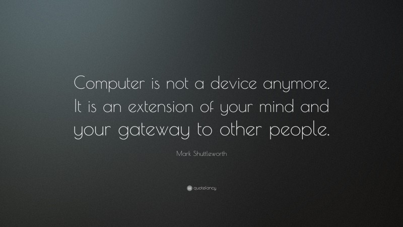 Mark Shuttleworth Quote: “Computer is not a device anymore. It is an extension of your mind and your gateway to other people.”