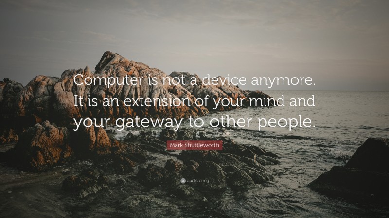Mark Shuttleworth Quote: “Computer is not a device anymore. It is an extension of your mind and your gateway to other people.”