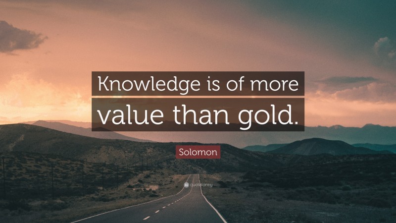 Solomon Quote: “Knowledge is of more value than gold.”