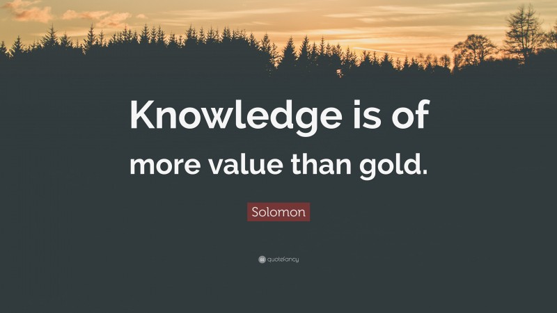 Solomon Quote: “Knowledge is of more value than gold.”