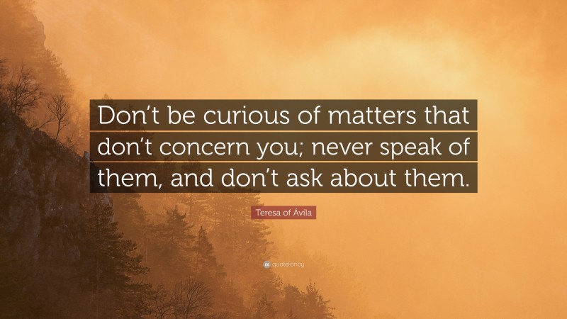 Teresa of Ávila Quote: “Don’t be curious of matters that don’t concern you; never speak of them, and don’t ask about them.”