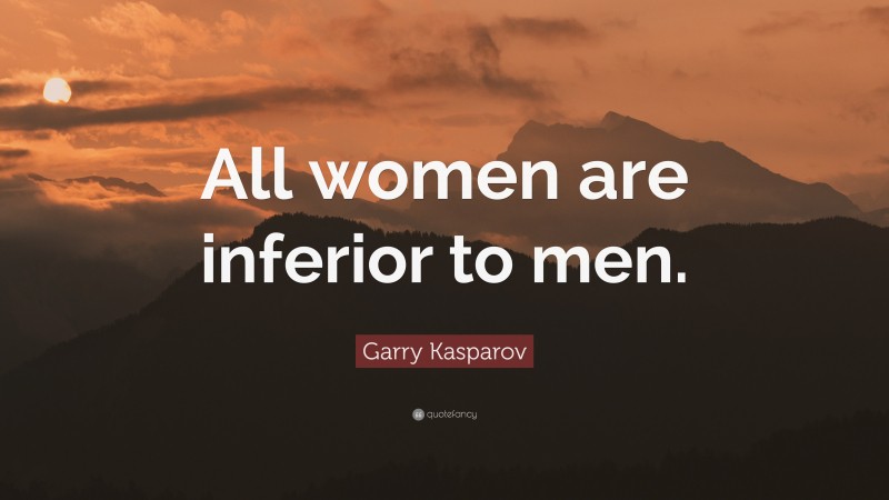 Garry Kasparov Quote: “All women are inferior to men.”