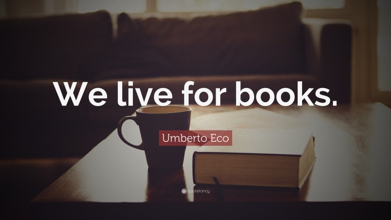 Umberto Eco Quote: “We live for books.”