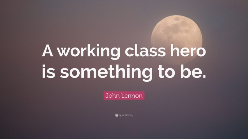 John Lennon Quote: “A working class hero is something to be.”