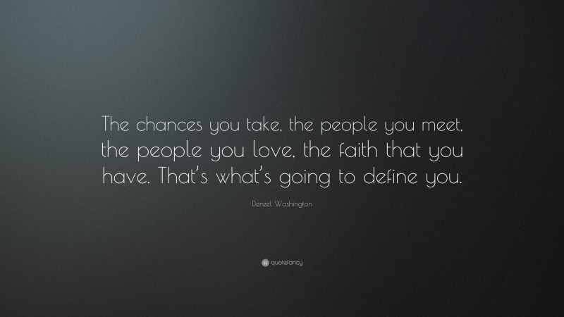 Denzel Washington Quote: “The chances you take, the people you meet, the people you love, the faith that you have. That’s what’s going to define you.”