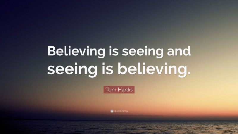 Tom Hanks Quote: “Believing is seeing and seeing is believing.”