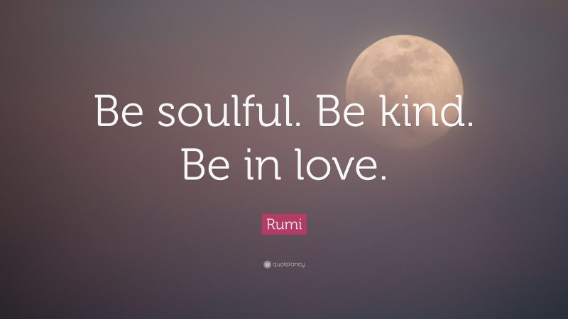 Rumi Quote: “Be soulful. Be kind. Be in love.”