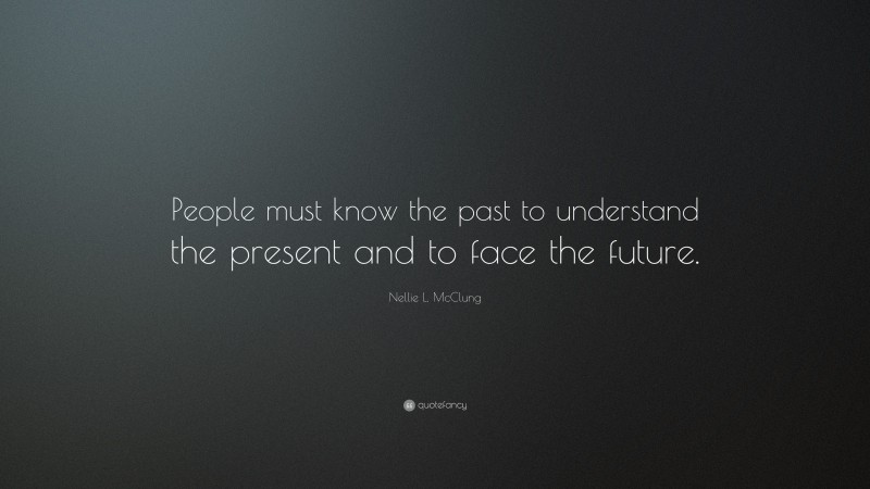 Nellie L. McClung Quote: “People must know the past to understand the ...