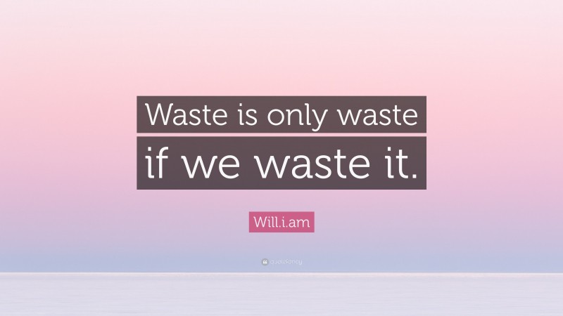 Will.i.am Quote: “Waste is only waste if we waste it.”