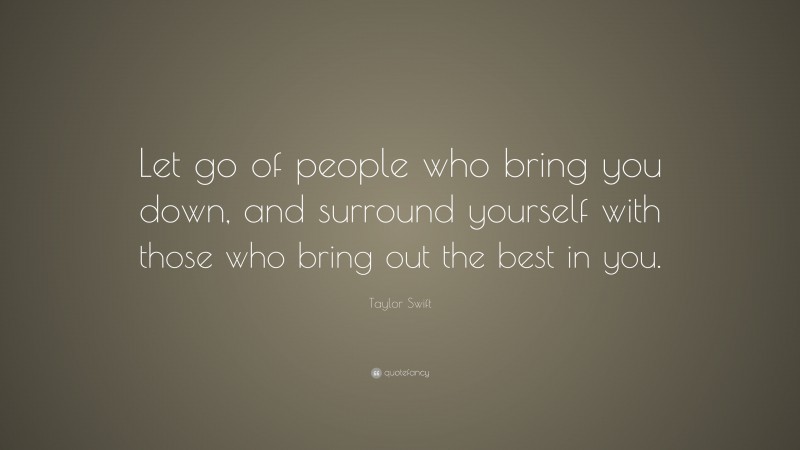 Taylor Swift Quote: “Let go of people who bring you down, and surround yourself with those who bring out the best in you.”