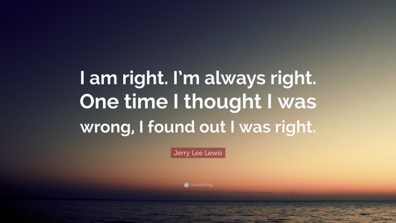 Jerry Lee Lewis Quote: “I am right. I’m always right. One time I thought I was wrong, I found out I was right.”