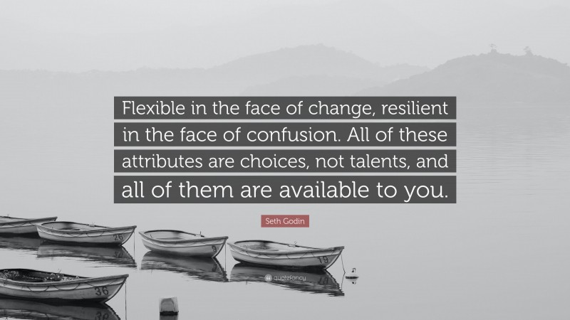 Seth Godin Quote: “Flexible in the face of change, resilient in the face of confusion. All of these attributes are choices, not talents, and all of them are available to you.”
