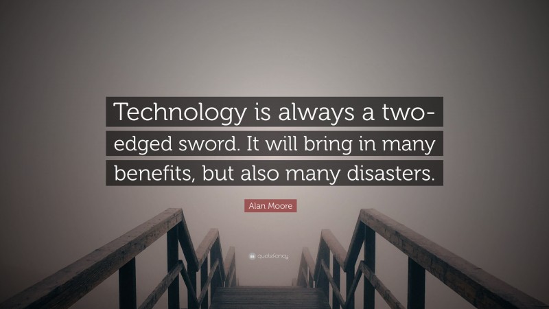 Alan Moore Quote: “Technology is always a two-edged sword. It will bring in many benefits, but also many disasters.”