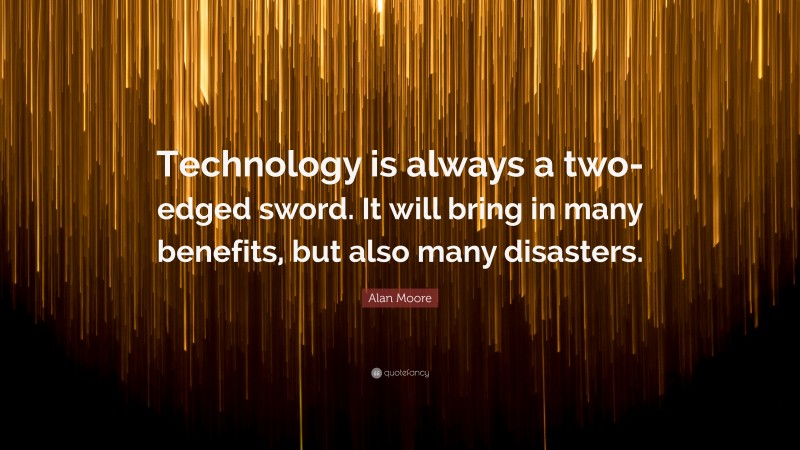 Alan Moore Quote: “Technology is always a two-edged sword. It will bring in many benefits, but also many disasters.”