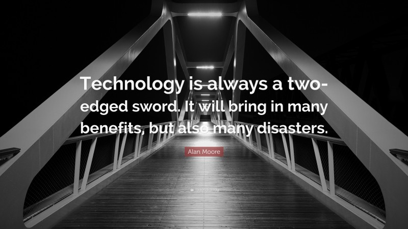 Alan Moore Quote: “Technology is always a two-edged sword. It will bring in many benefits, but also many disasters.”