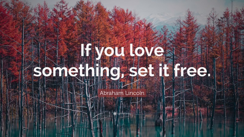 Abraham Lincoln Quote: “If you love something, set it free.”