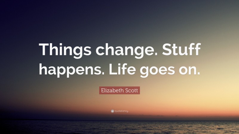 Elizabeth Scott Quote: “Things change. Stuff happens. Life goes on.”