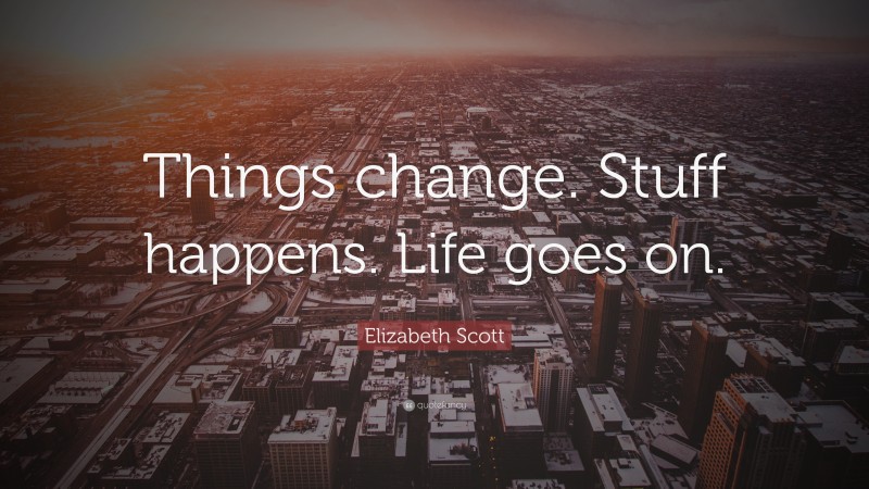 Elizabeth Scott Quote: “Things change. Stuff happens. Life goes on.”