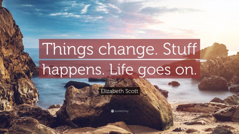 Elizabeth Scott Quote: “Things change. Stuff happens. Life goes on.”