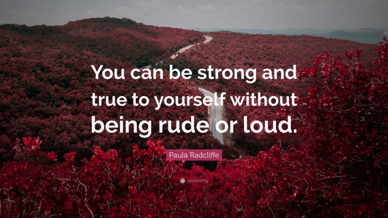 Paula Radcliffe Quote: “You can be strong and true to yourself without being rude or loud.”