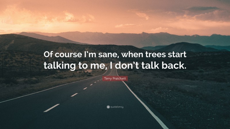 Terry Pratchett Quote: “Of course I’m sane, when trees start talking to me, I don’t talk back.”