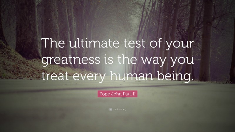 Pope John Paul II Quote: “The ultimate test of your greatness is the way you treat every human being.”