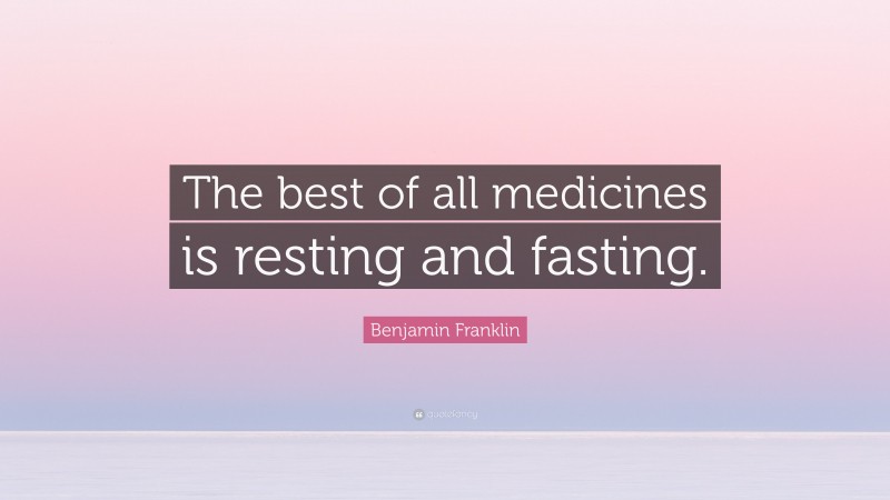 Benjamin Franklin Quote: “The best of all medicines is resting and fasting.”