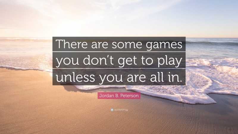 Jordan B. Peterson Quote: “There are some games you don’t get to play unless you are all in.”