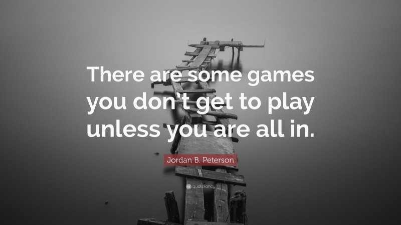 Jordan B. Peterson Quote: “There are some games you don’t get to play unless you are all in.”