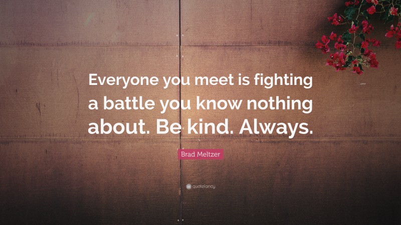 Brad Meltzer Quote: “Everyone you meet is fighting a battle you know nothing about. Be kind. Always.”