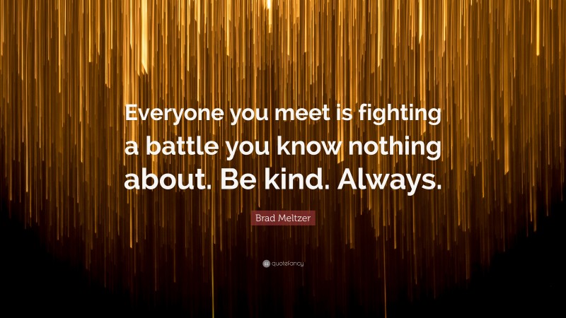 Brad Meltzer Quote: “Everyone you meet is fighting a battle you know nothing about. Be kind. Always.”