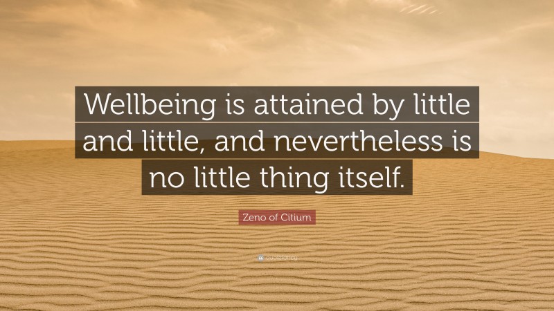 Zeno of Citium Quote: “Wellbeing is attained by little and little, and nevertheless is no little thing itself.”